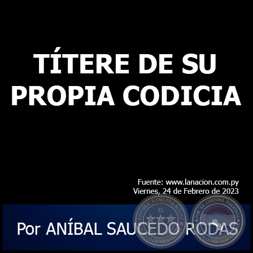 TÍTERE DE SU PROPIA CODICIA - Por ANÍBAL SAUCEDO RODAS - Viernes, 24 de Febrero de 2023